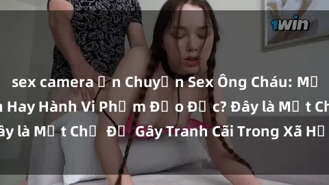 sex camera ẩn Chuyện Sex Ông Cháu: Mối Quan Hệ Gia Đình Hay Hành Vi Phạm Đạo Đức? Đây là Một Chủ Đề Gây Tranh Cãi Trong Xã Hội Hiện Nay.