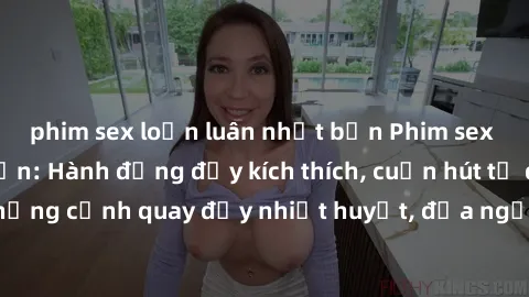 phim sex loạn luân nhật bản Phim sex loạn luân Nhật Bản: Hành động đầy kích thích, cuốn hút từ đầu đến cuối. Những cảnh quay đầy nhiệt huyết, đưa người xem vào thế giới độc đáo của tình thân. Đừng bỏ 