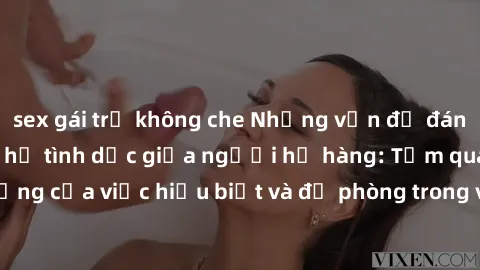 sex gái trẻ không che Những vấn đề đáng quan tâm về quan hệ tình dục giữa người họ hàng: Tầm quan trọng của việc hiểu biết và đề phòng trong việc tiếp xúc trong gia đình.