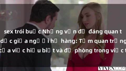 sex trói buộc Những vấn đề đáng quan tâm về quan hệ tình dục giữa người họ hàng: Tầm quan trọng của việc hiểu biết và đề phòng trong việc tiếp xúc trong gia đình.