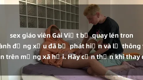sex giáo viên Gái Việt bị quay lén trong phòng thay đồ, hành động xấu đã bị phát hiện và lộ thông tin trên mạng xã hội. Hãy cẩn thận khi thay đồ ở nơi công cộng!