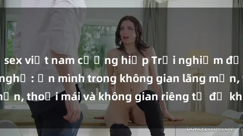 sex việt nam cưỡng hiếp Trải nghiệm độc đáo tại sex nhà nghỉ: ẩn mình trong không gian lãng mạn, thoải mái và không gian riêng tư để khuấy động tình ái.