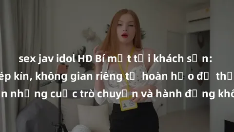 sex jav idol HD Bí mật tại khách sạn: Phòng quay lén khép kín, không gian riêng tư hoàn hảo để thực hiện những cuộc trò chuyện và hành động không bị người khác phát hiện.