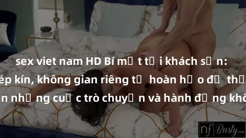 sex viet nam HD Bí mật tại khách sạn: Phòng quay lén khép kín, không gian riêng tư hoàn hảo để thực hiện những cuộc trò chuyện và hành động không bị người khác phát hiện.