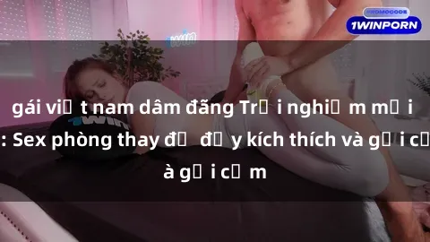 gái việt nam dâm đãng Trải nghiệm mới lạ: Sex phòng thay đồ đầy kích thích và gợi cảm