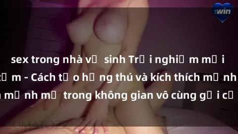 sex trong nhà vệ sinh Trải nghiệm mới lạ với sex phòng tắm - Cách tạo hứng thú và kích thích mạnh mẽ trong không gian vô cùng gợi cảm và lãng mạn
