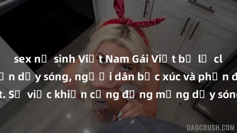 sex nữ sinh Việt Nam Gái Việt bị lộ clip sex khiến dư luận dậy sóng, người dân bức xúc và phản đối gay gắt. Sự việc khiến cộng đồng mạng dậy sóng và yêu cầu xử lý nghiêm ngặt.