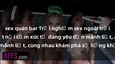 sex quán bar Trải nghiệm sex ngoài trời: Khi thiên nhiên kết nối cảm xúc từ đáng yêu đến mãnh liệt, cùng nhau khám phá sự hứng khởi và thú vị.