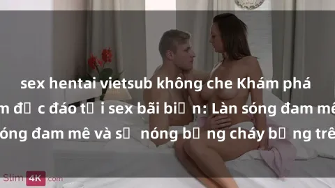 sex hentai vietsub không che Khám phá những trải nghiệm độc đáo tại sex bãi biển: Làn sóng đam mê và sự nóng bỏng cháy bỏng trên cát trắng