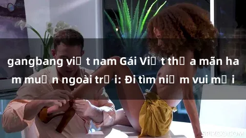 gangbang việt nam Gái Việt thỏa mãn ham muốn ngoài trời: Đi tìm niềm vui mới