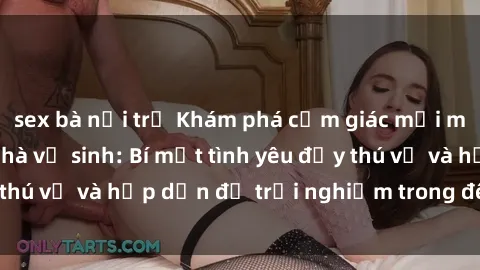 sex bà nội trợ Khám phá cảm giác mới mẻ với sex trong nhà vệ sinh: Bí mật tình yêu đầy thú vị và hấp dẫn để trải nghiệm trong đêm hôm nay!