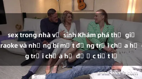 sex trong nhà vệ sinh Khám phá thế giới sex quán karaoke và những bí mật động trời chưa hề được tiết lộ
