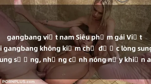 gangbang việt nam Siêu phẩm gái Việt tham gia trong buổi gangbang không kiềm chế được lòng sung sướng, những cảnh nóng nảy khiến ai cũng phải mãn nhãn