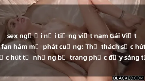 sex người nổi tiếng việt nam Gái Việt cosplay sexy khiến fan hâm mộ phát cuồng: Thử thách sức hút từ những bộ trang phục đầy sáng tạo và quyến rũ!