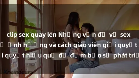 clip sex quay lén Những vấn đề về sex học sinh: Các yếu tố ảnh hưởng và cách giáo viên giải quyết hiệu quả để đảm bảo sự phát triển toàn diện.