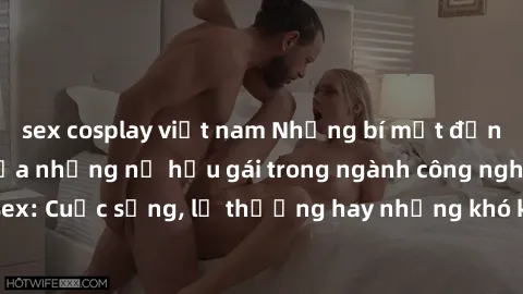 sex cosplay việt nam Những bí mật đằng sau cuộc sống của những nữ hầu gái trong ngành công nghiệp sex: Cuộc sống, lẽ thường hay những khó khăn mà họ phải đối mặt.