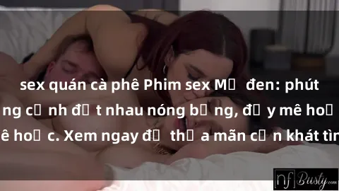 sex quán cà phê Phim sex Mỹ đen: phút mãnh liệt với những cảnh địt nhau nóng bỏng, đầy mê hoặc. Xem ngay để thỏa mãn cơn khát tình dục của bạn!