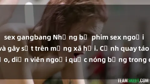 sex gangbang Những bộ phim sex ngoại quốc nổi tiếng và gây sốt trên mạng xã hội. Cảnh quay táo bạo, diễn viên ngoại quốc nóng bỏng trong các tác phẩm đỉnh cao.