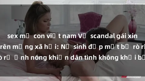 sex mẹ con việt nam Vụ scandal gái xinh lộ hàng gây sốt trên mạng xã hội: Nữ sinh đẹp mắt bị rò rỉ ảnh nóng khiến dân tình không khỏi bất ngờ và phẫn nộ!