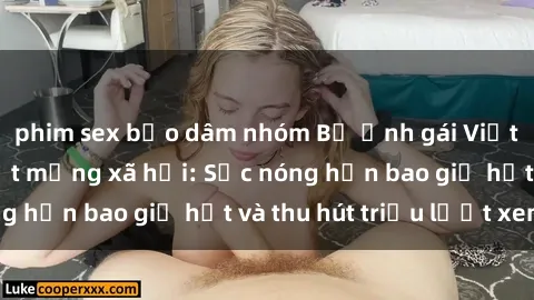 phim sex bạo dâm nhóm Bộ ảnh gái Việt Nam nude gây sốt mạng xã hội: Sắc nóng hơn bao giờ hết và thu hút triệu lượt xem