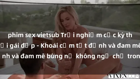 phim sex vietsub Trải nghiệm cực kỳ thú vị khi làm tình với gái đẹp - Khoái cảm tột đỉnh và đam mê bùng nổ không ngờ chỉ trong một đêm!
