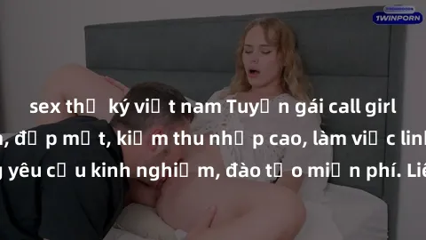 sex thư ký việt nam Tuyển gái call girl Việt Nam gợi cảm, đẹp mắt, kiếm thu nhập cao, làm việc linh hoạt, không yêu cầu kinh nghiệm, đào tạo miễn phí. Liên hệ ngay để biết thêm chi tiết!