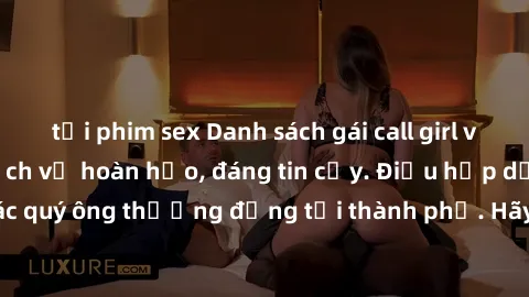 tải phim sex Danh sách gái call girl vip chất lượng, dịch vụ hoàn hảo, đáng tin cậy. Điều hấp dẫn cho các quý ông thượng đẳng tại thành phố. Hãy nhấc máy và đặt lịch ngay!