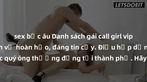 sex bắc âu Danh sách gái call girl vip chất lượng, dịch vụ hoàn hảo, đáng tin cậy. Điều hấp dẫn cho các quý ông thượng đẳng tại thành phố. Hãy nhấc máy và đặt lịch ngay!