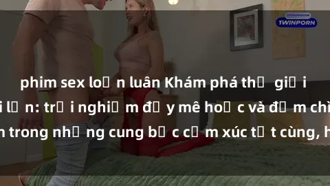 phim sex loạn luân Khám phá thế giới mới với sex người lớn: trải nghiệm đầy mê hoặc và đắm chìm trong những cung bậc cảm xúc tột cùng, hứng khởi và cuốn hút.