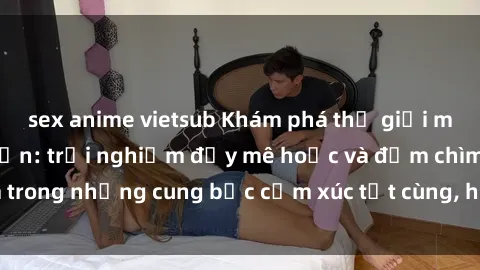 sex anime vietsub Khám phá thế giới mới với sex người lớn: trải nghiệm đầy mê hoặc và đắm chìm trong những cung bậc cảm xúc tột cùng, hứng khởi và cuốn hút.