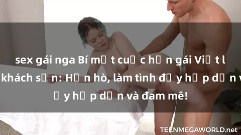 sex gái nga Bí mật cuộc hẹn gái Việt lần đầu ở khách sạn: Hẹn hò, làm tình đầy hấp dẫn và đam mê!