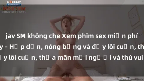 jav SM không che Xem phim sex miễn phí online ngay tại đây – Hấp dẫn, nóng bỏng và đầy lôi cuốn, thỏa mãn mọi người và thú vui của bạn!