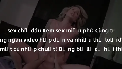 sex chị dâu Xem sex miễn phí: Cùng trải nghiệm với hàng ngàn video hấp dẫn và nhiều thể loại đa dạng chỉ trong một cú nhấp chuột! Đừng bỏ lỡ cơ hội thưởng thức tuyệt vời này ngay hôm nay!