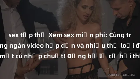 sex tập thể Xem sex miễn phí: Cùng trải nghiệm với hàng ngàn video hấp dẫn và nhiều thể loại đa dạng chỉ trong một cú nhấp chuột! Đừng bỏ lỡ cơ hội thưởng thức tuyệt vời này ngay hôm nay!