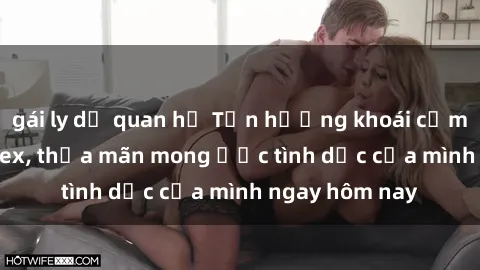 gái ly dị quan hệ Tận hưởng khoái cảm với gái xinh sex, thỏa mãn mong ước tình dục của mình ngay hôm nay