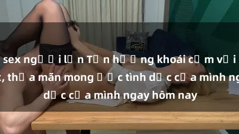 sex người lớn Tận hưởng khoái cảm với gái xinh sex, thỏa mãn mong ước tình dục của mình ngay hôm nay