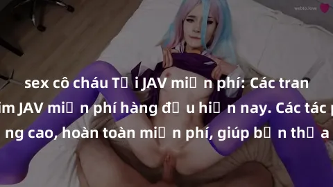 sex cô cháu Tải JAV miễn phí: Các trang web cung cấp phim JAV miễn phí hàng đầu hiện nay. Các tác phẩm chất lượng cao, hoàn toàn miễn phí, giúp bạn thỏa mãn niềm đam mê mà không tốn kém.
