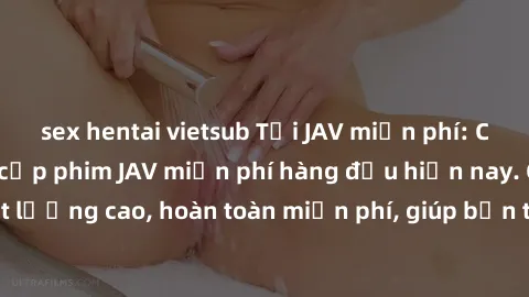 sex hentai vietsub Tải JAV miễn phí: Các trang web cung cấp phim JAV miễn phí hàng đầu hiện nay. Các tác phẩm chất lượng cao, hoàn toàn miễn phí, giúp bạn thỏa mãn niềm đam mê mà không tốn kém.