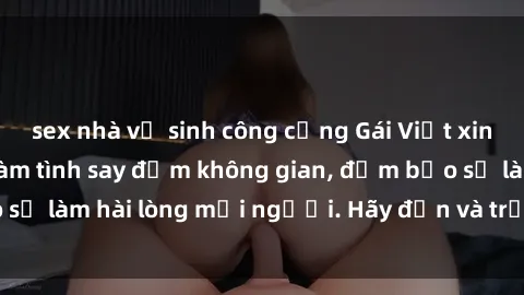 sex nhà vệ sinh công cộng Gái Việt xinh đẹp, nồng nàn làm tình say đắm không gian, đảm bảo sẽ làm hài lòng mọi người. Hãy đến và trải nghiệm ngay!