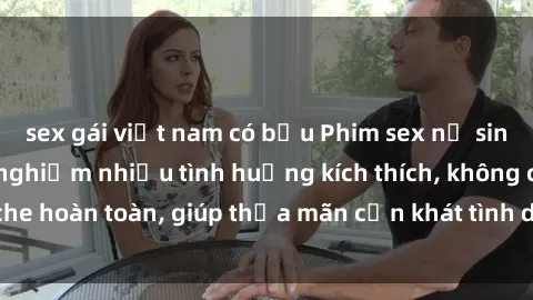 sex gái việt nam có bầu Phim sex nữ sinh mới nhất: Trải nghiệm nhiều tình huống kích thích, không che hoàn toàn, giúp thỏa mãn cơn khát tình dục của các bạn trẻ
