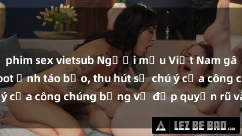 phim sex vietsub Người mẫu Việt Nam gây sốt với loạt shoot ảnh táo bạo, thu hút sự chú ý của công chúng bằng vẻ đẹp quyến rũ và gợi cảm.