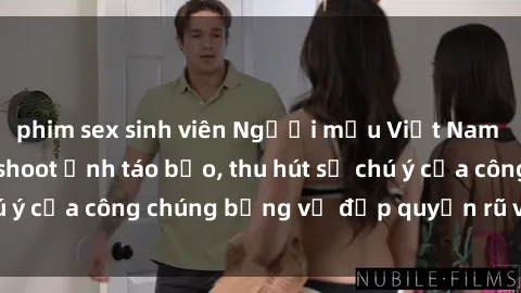 phim sex sinh viên Người mẫu Việt Nam gây sốt với loạt shoot ảnh táo bạo, thu hút sự chú ý của công chúng bằng vẻ đẹp quyến rũ và gợi cảm.