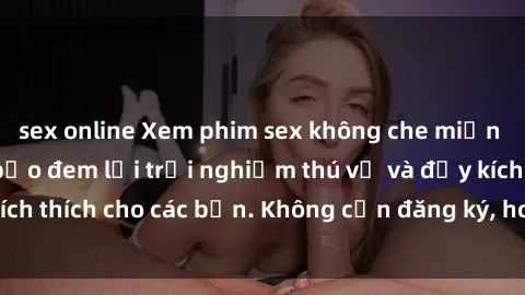 sex online Xem phim sex không che miễn phí tại đây, đảm bảo đem lại trải nghiệm thú vị và đầy kích thích cho các bạn. Không cần đăng ký, hoàn toàn miễn phí.