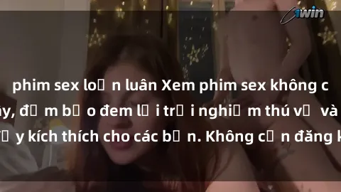 phim sex loạn luân Xem phim sex không che miễn phí tại đây, đảm bảo đem lại trải nghiệm thú vị và đầy kích thích cho các bạn. Không cần đăng ký, hoàn toàn miễn phí.