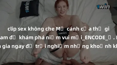 clip sex không che Mở cánh cửa thế giới sex MILF Việt Nam để khám phá niềm vui mới_ENCODE_. Hãy tham gia ngay để trải nghiệm những khoảnh khắc đầy kích thích và đam mê.