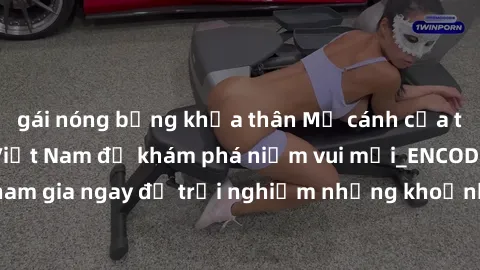 gái nóng bỏng khỏa thân Mở cánh cửa thế giới sex MILF Việt Nam để khám phá niềm vui mới_ENCODE_. Hãy tham gia ngay để trải nghiệm những khoảnh khắc đầy kích thích và đam mê.