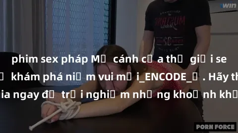 phim sex pháp Mở cánh cửa thế giới sex MILF Việt Nam để khám phá niềm vui mới_ENCODE_. Hãy tham gia ngay để trải nghiệm những khoảnh khắc đầy kích thích và đam mê.