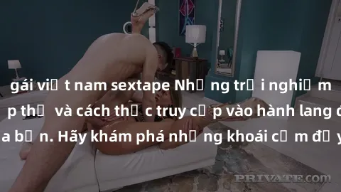 gái việt nam sextape Những trải nghiệm mới lạ với sex tập thể và cách thức truy cập vào hành lang đam mê của bạn. Hãy khám phá những khoái cảm đầy kích thích với tập thể hấp dẫn!