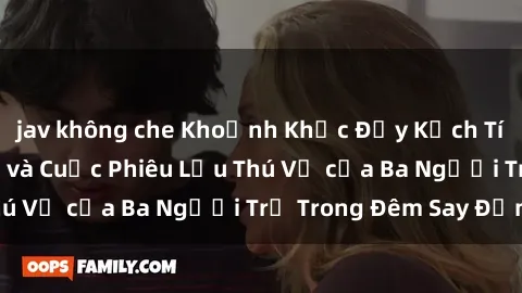 jav không che Khoảnh Khắc Đầy Kịch Tính: Sex  Việt Nam và Cuộc Phiêu Lưu Thú Vị của Ba Người Trẻ Trong Đêm Say Đắm