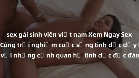 sex gái sinh viên việt nam Xem Ngay Sex  Vietsub Full HD - Cùng trải nghiệm cuộc sống tình dục đầy kích thích với những cảnh quan hệ tình dục độc đáo và mãnh liệt trong bộ phim này!